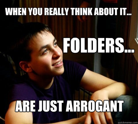 When you really think about it... Folders... Are just arrogant  