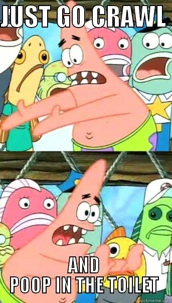 JUST GO CRAWL  AND POOP IN THE TOILET Push it somewhere else Patrick