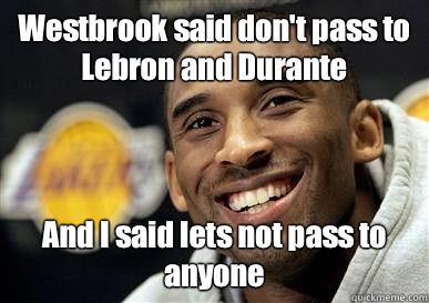 Westbrook said don't pass to Lebron and Durante And I said lets not pass to anyone  Kobe