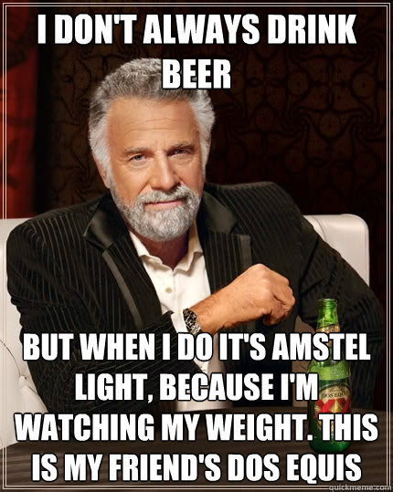 I don't always drink beer But when I do it's Amstel Light, because I'm watching my weight. This is my friend's dos equis - I don't always drink beer But when I do it's Amstel Light, because I'm watching my weight. This is my friend's dos equis  The Most Interesting Man In The World