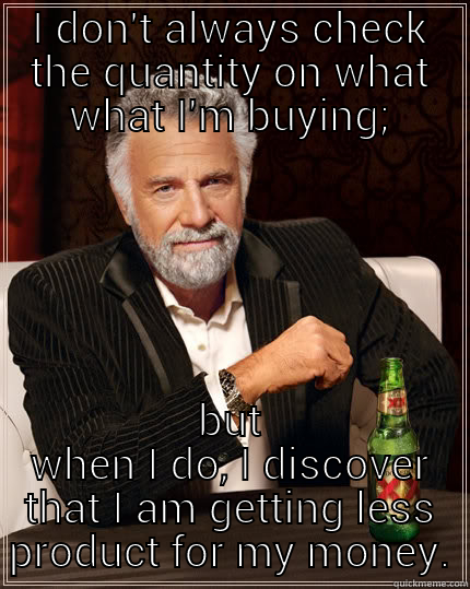 I DON'T ALWAYS CHECK THE QUANTITY ON WHAT WHAT I'M BUYING; BUT WHEN I DO, I DISCOVER THAT I AM GETTING LESS PRODUCT FOR MY MONEY. The Most Interesting Man In The World