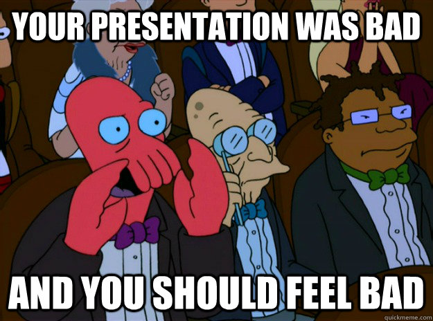 your presentation was bad And you should feel bad  And you should feel bad