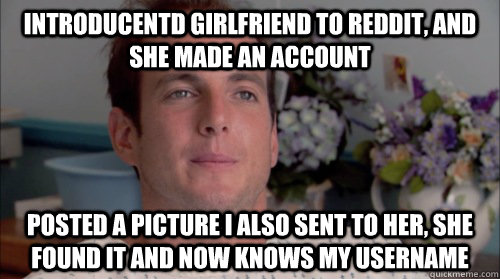 Introducentd girlfriend to reddit, and she made an account Posted a picture I also sent to her, she found it and now knows my username  Ive Made a Huge Mistake