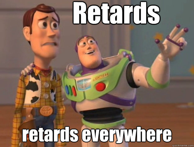 Retards retards everywhere  Buzz Lightyear