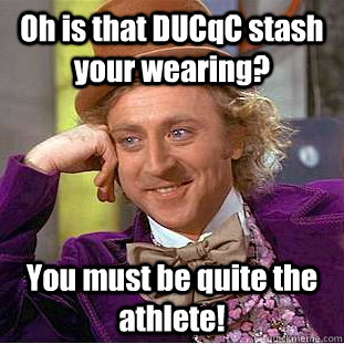 Oh is that DUCqC stash your wearing? You must be quite the athlete!  Condescending Wonka