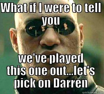 WHAT IF I WERE TO TELL YOU WE'VE PLAYED THIS ONE OUT...LET'S PICK ON DARREN Matrix Morpheus