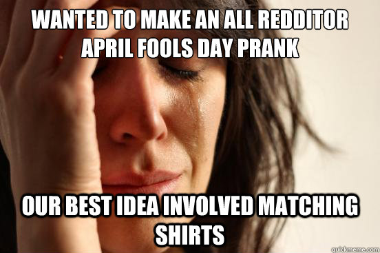 Wanted To Make An All Redditor April Fools Day Prank Our Best Idea involved matching shirts  First World Problems