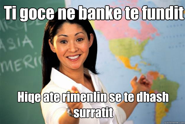 Ti goce ne banke te fundit Hiqe ate rimenlin se te dhash surratit  Unhelpful High School Teacher