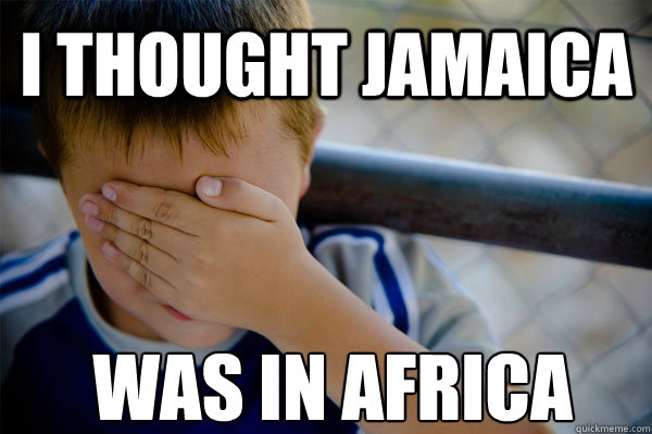 I thought Jamaica was in africa  Confession kid