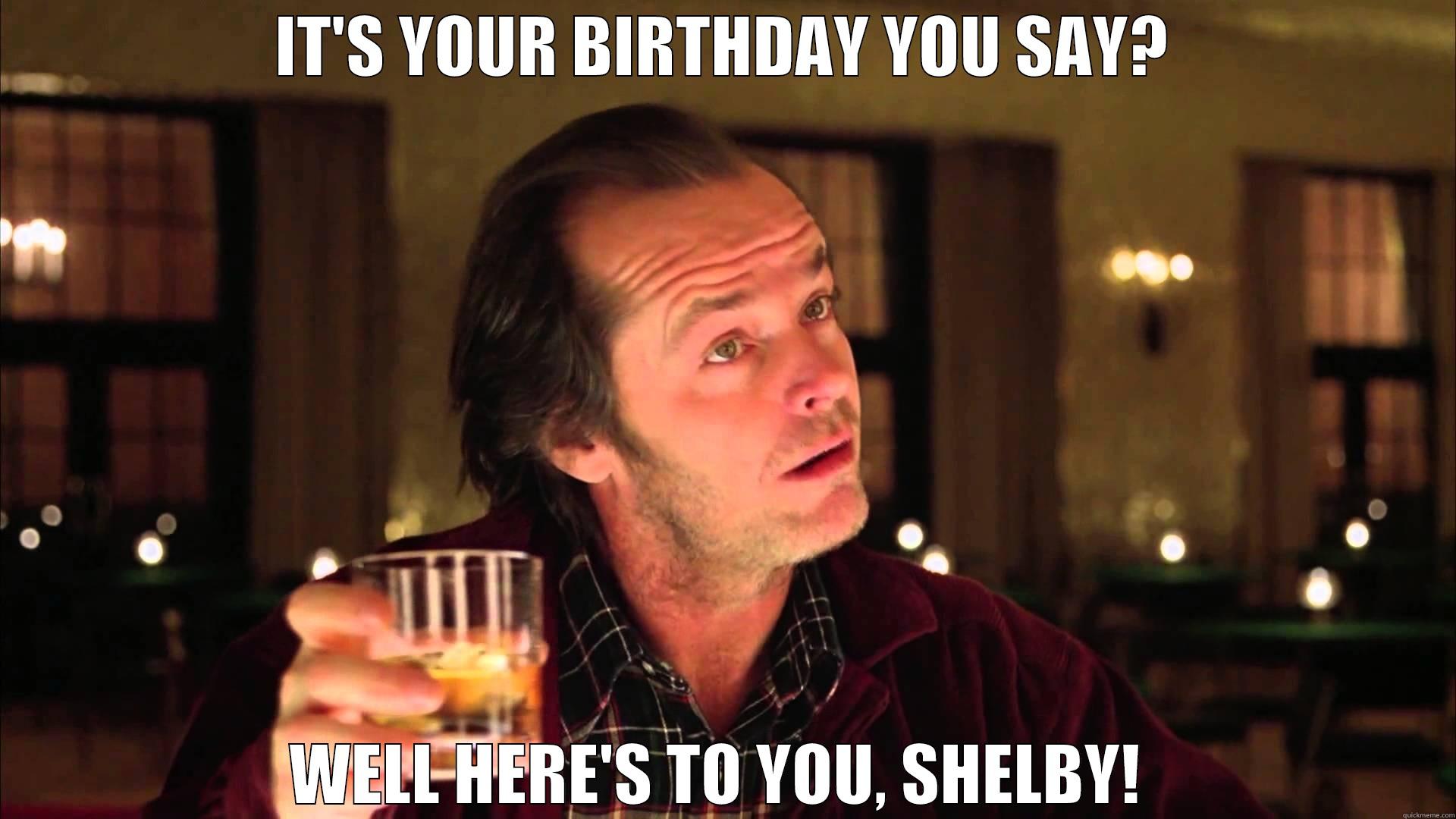 IT'S YOUR BIRTHDAY YOU SAY? WELL HERE'S TO YOU, SHELBY!  Misc