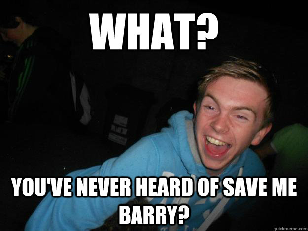 WHAT? YOU'VE NEVER HEARD OF SAVE ME BARRY?  