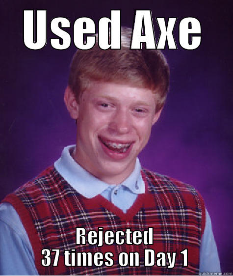 USED AXE REJECTED 37 TIMES ON DAY 1 Bad Luck Brian