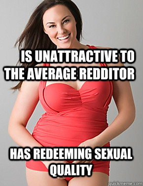 Is unattractive to the average redditor  Has redeeming sexual quality  Good sport plus size woman