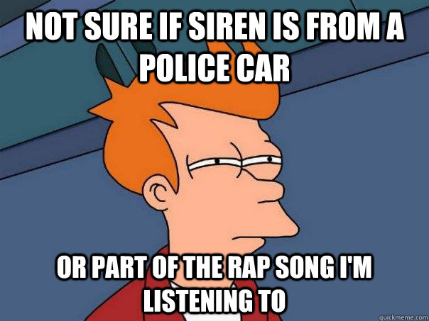 Not sure if siren is from a police car Or part of the rap song I'm listening to  Futurama Fry