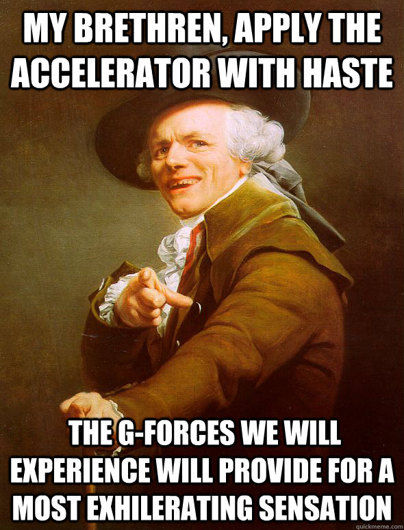 my brethren, apply the accelerator with haste  the g-forces we will experience will provide for a most exhilerating sensation  Joseph Ducreux