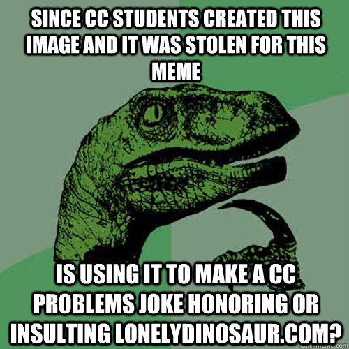 Since CC students created this image and it was stolen for this meme is using it to make a cc problems joke honoring or insulting lonelydinosaur.com?  Philosoraptor