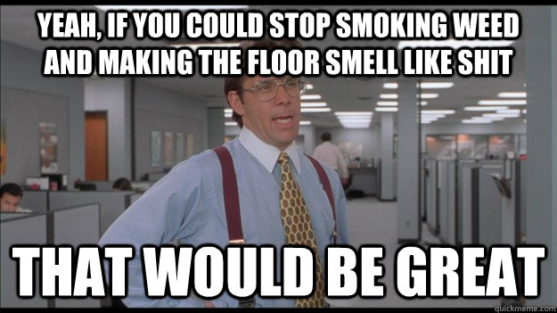 Yeah, if you could stop smoking weed and making the floor smell like shit That would be great  Office Space Lumbergh HD