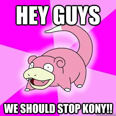 hey guys we should stop kony!!  Slowpoke