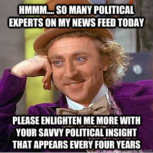 HMMM.... SO MANY POLITICAL EXPERTS ON MY NEWS FEED TODAY PLEASE ENLIGHTEN ME MORE WITH YOUR SAVVY POLITICAL INSIGHT THAT APPEARS EVERY FOUR YEARS  Condescending Wonka