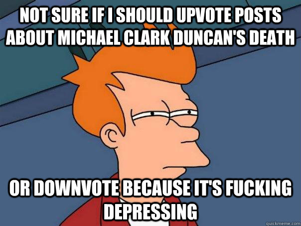 Not sure if I should upvote posts about Michael Clark Duncan's death Or downvote because it's fucking depressing  Futurama Fry