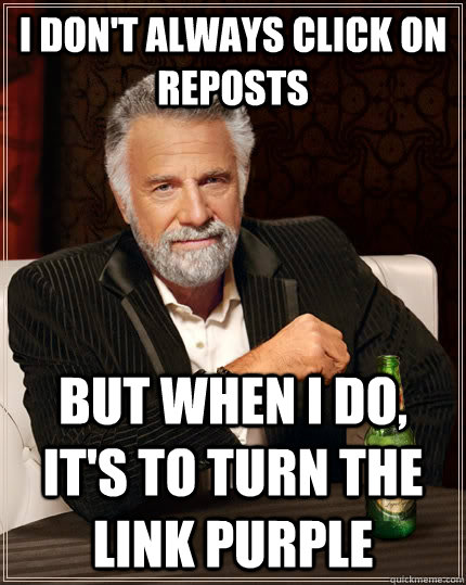 I don't always click on reposts but when I do, it's to turn the link purple - I don't always click on reposts but when I do, it's to turn the link purple  The Most Interesting Man In The World