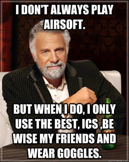 I don't always play Airsoft. but when I do, I only use the best, ICS ,be wise my friends and wear goggles.  The Most Interesting Man In The World