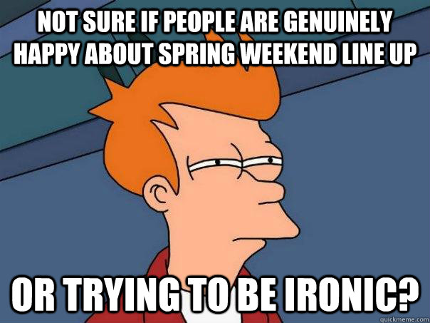 Not sure if people are genuinely happy about Spring weekend line up Or trying to be ironic? - Not sure if people are genuinely happy about Spring weekend line up Or trying to be ironic?  Futurama Fry