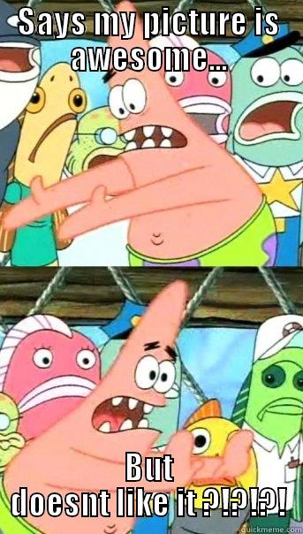 SAYS MY PICTURE IS AWESOME... BUT DOESNT LIKE IT ?!?!?! Push it somewhere else Patrick