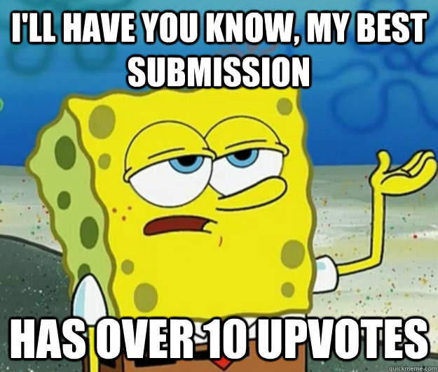 I'll have you know, my best submission  has over 10 upvotes  Tough Spongebob