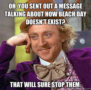 Oh, you sent out a message talking about how beach day doesn't exist? That will sure stop them.  Condescending Wonka