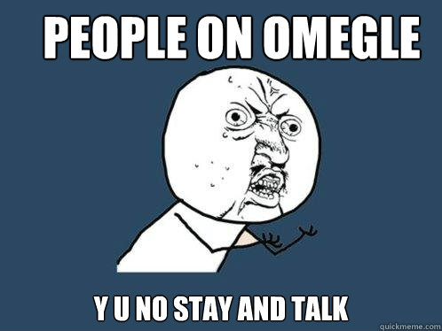 People on omegle Y U no stay and talk  Y U No