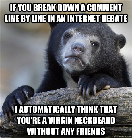 If you break down a comment line by line in an internet debate I automatically think that you're a virgin neckbeard without any friends - If you break down a comment line by line in an internet debate I automatically think that you're a virgin neckbeard without any friends  Confession Bear