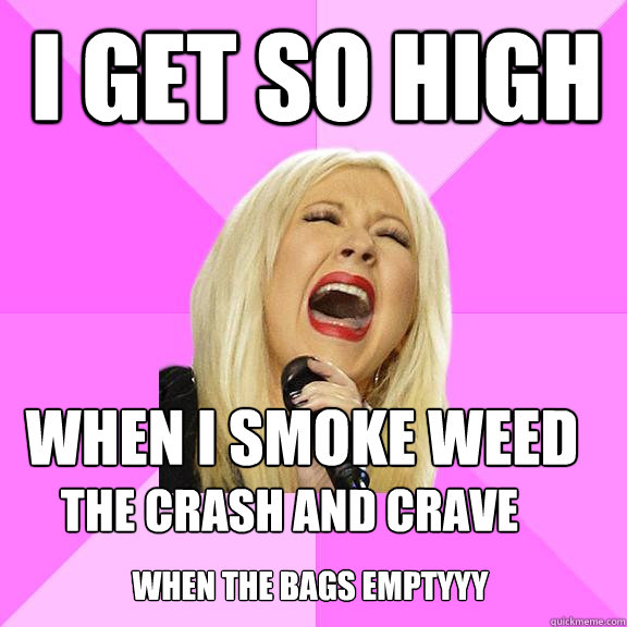 i get so high when i smoke weed the crash and crave when the bags emptyyy  Wrong Lyrics Christina