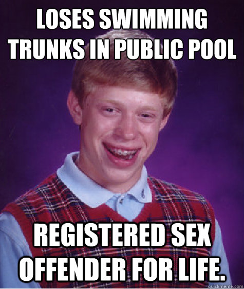 loses swimming trunks in public pool registered sex offender for life.  Bad Luck Brian