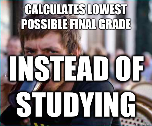 CALCULATES LOWEST POSSIBLE FINAL GRADE INSTEAD OF STUDYING  Lazy College Senior