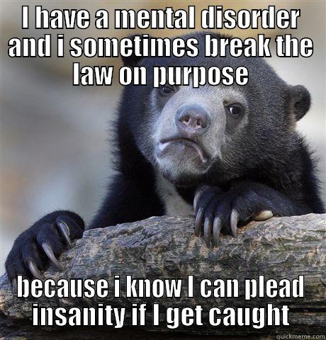 I HAVE A MENTAL DISORDER AND I SOMETIMES BREAK THE LAW ON PURPOSE BECAUSE I KNOW I CAN PLEAD INSANITY IF I GET CAUGHT Confession Bear