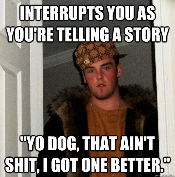 interrupts you as you're telling a story 