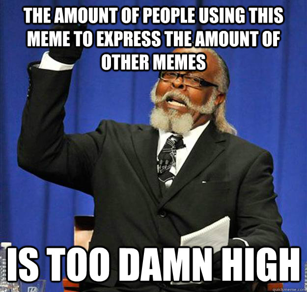 the amount of people using this meme to express the amount of other memes Is too damn high  Jimmy McMillan