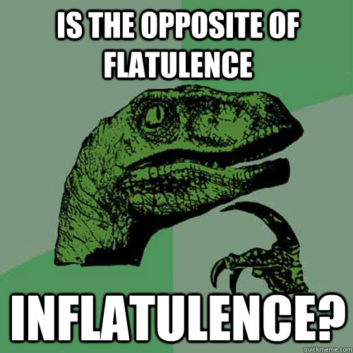 Is the opposite of flatulence inflatulence?  Philosoraptor