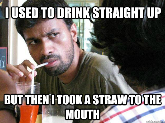 i used to drink straight up but then i took a straw to the mouth  