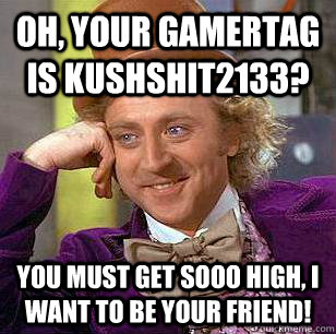 Oh, your Gamertag is KuShShIt2133? You must get sooo high, i want to be your friend!  Condescending Wonka