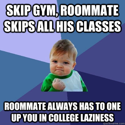 Skip gym, roommate skips all his classes Roommate always has to one up you in college laziness  Success Kid