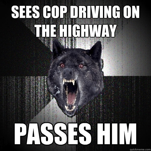 Sees cop driving on the highway Passes him  Insanity Wolf