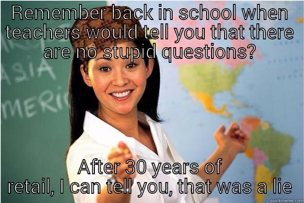 REMEMBER BACK IN SCHOOL WHEN TEACHERS WOULD TELL YOU THAT THERE ARE NO STUPID QUESTIONS? AFTER 30 YEARS OF RETAIL, I CAN TELL YOU, THAT WAS A LIE Scumbag Teacher