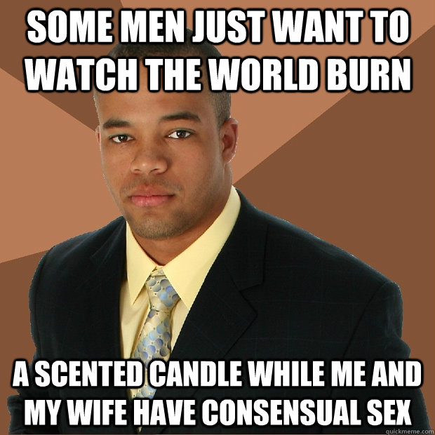 SOME MEN JUST WANT TO WATCH THE WORLD BURN A SCEnted candle while me and my wife have consensual sex  Successful Black Man