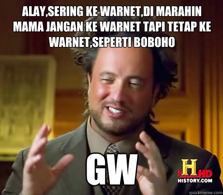 Alay,sering ke warnet,di marahin mama jangan ke warnet tapi tetap ke warnet,seperti boboho Gw - Alay,sering ke warnet,di marahin mama jangan ke warnet tapi tetap ke warnet,seperti boboho Gw  Giorgio A Tsoukalos