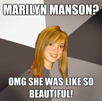 Marilyn Manson? Omg she was like so beautiful!  Musically Oblivious 8th Grader