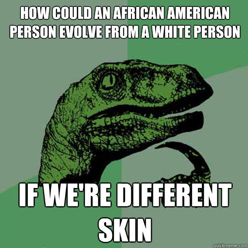 how could an african american person evolve from a white person if we're different skin - how could an african american person evolve from a white person if we're different skin  Philosoraptor