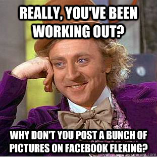 Really, you've been working out? Why don't you post a bunch of pictures on facebook flexing?   Creepy Wonka