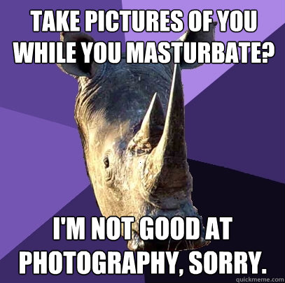 take pictures of you while you masturbate? I'm not good at photography, sorry.  Sexually Oblivious Rhino